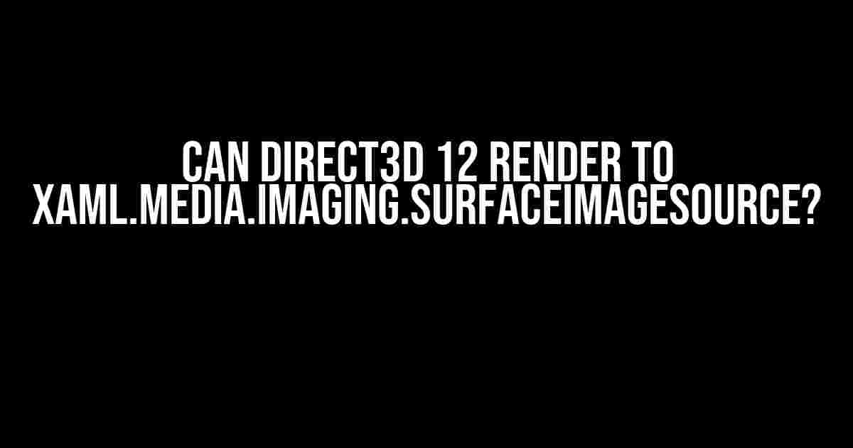 Can Direct3D 12 Render to Xaml.Media.Imaging.SurfaceImageSource?