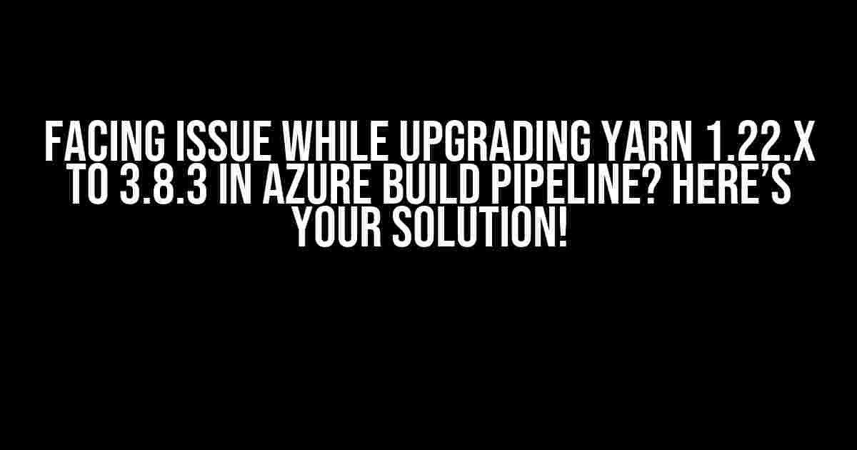 Facing Issue While Upgrading Yarn 1.22.x to 3.8.3 in Azure Build Pipeline? Here’s Your Solution!