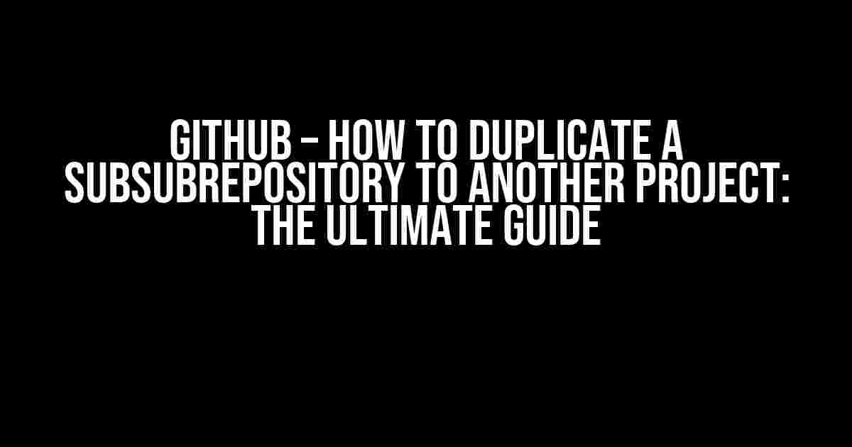 Github – How to Duplicate a Subsubrepository to Another Project: The Ultimate Guide