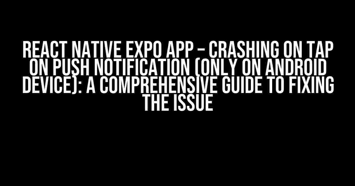 React Native Expo App – Crashing on tap on Push Notification (Only on Android device): A Comprehensive Guide to Fixing the Issue