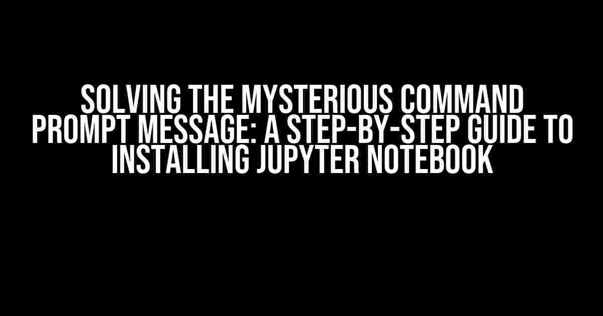 Solving the Mysterious Command Prompt Message: A Step-by-Step Guide to Installing Jupyter Notebook