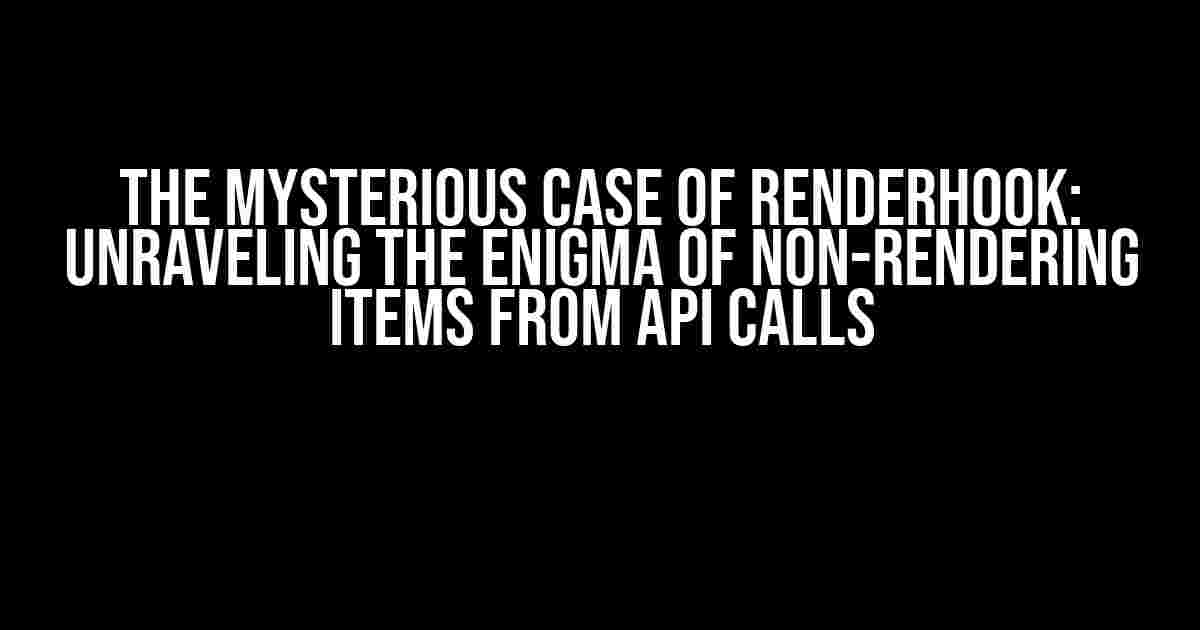 The Mysterious Case of renderHook: Unraveling the Enigma of Non-Rendering Items from API Calls