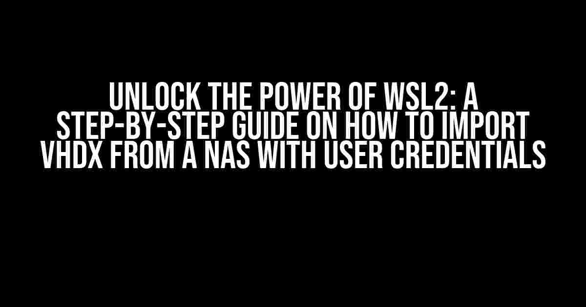 Unlock the Power of WSL2: A Step-by-Step Guide on How to Import VHDX from a NAS with User Credentials