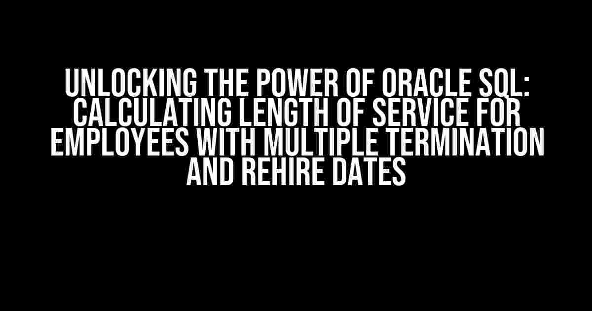 Unlocking the Power of Oracle SQL: Calculating Length of Service for Employees with Multiple Termination and ReHire Dates